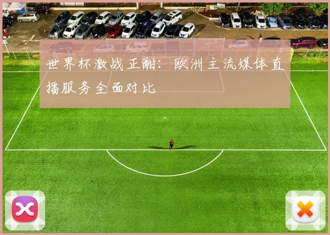 世界杯激战正酣：欧洲主流媒体直播服务全面对比