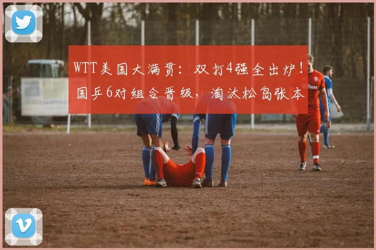 WTT美国大满贯：双打4强全出炉！国乒6对组合晋级，淘汰松岛张本