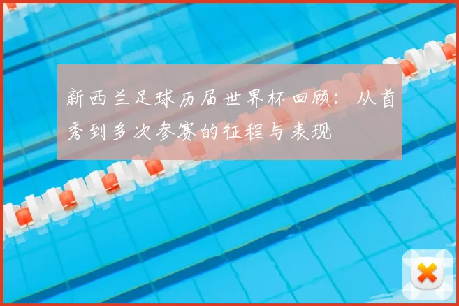 新西兰足球历届世界杯回顾:从首秀到多次参赛的征程与表现