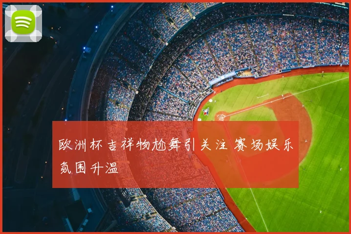 欧洲杯吉祥物尬舞引关注 赛场娱乐氛围升温
