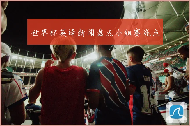 世界杯英译新闻盘点小组赛亮点