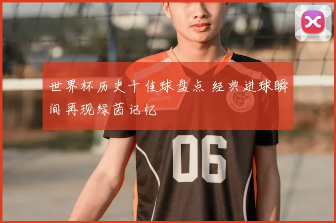 世界杯历史十佳球盘点 经典进球瞬间再现绿茵记忆