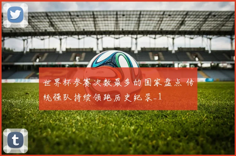 世界杯参赛次数最多的国家盘点 传统强队持续领跑历史纪录_1