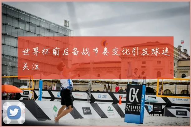 世界杯前后备战节奏变化引发球迷关注