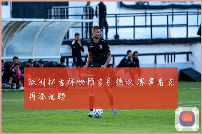 欧洲杯吉祥物预言引热议 赛事看点再添话题