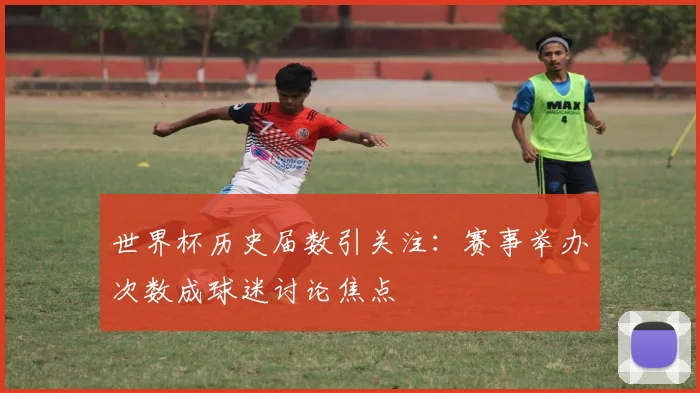 世界杯历史届数引关注：赛事举办次数成球迷讨论焦点