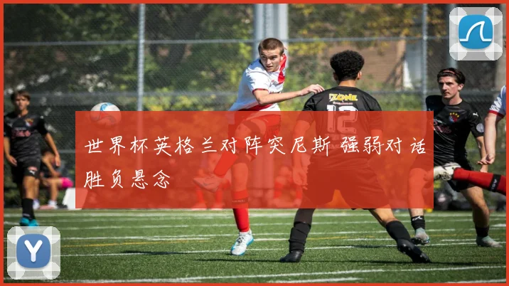 世界杯英格兰对阵突尼斯 强弱对话胜负悬念