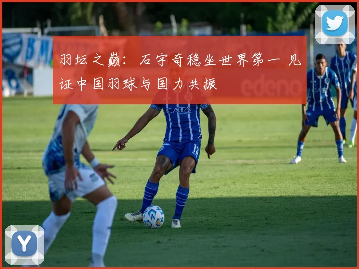 羽坛之巅:石宇奇稳坐世界第一 见证中国羽球与国力共振