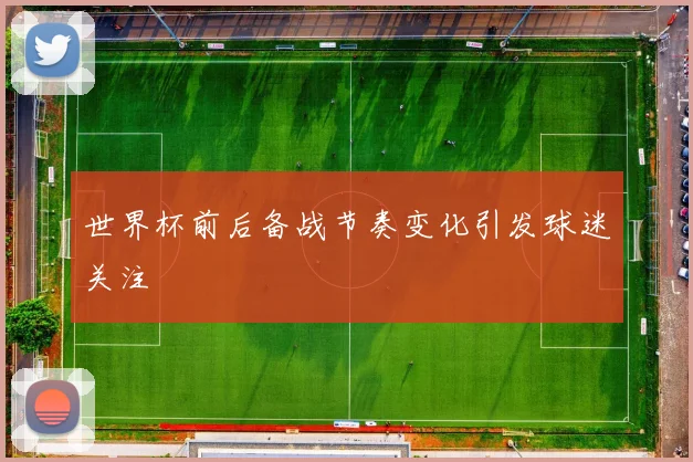 世界杯前后备战节奏变化引发球迷关注