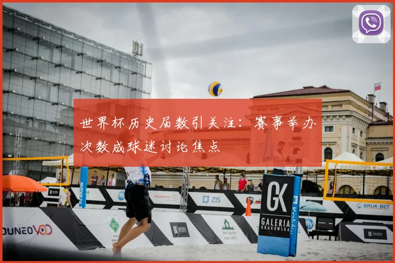 世界杯历史届数引关注：赛事举办次数成球迷讨论焦点