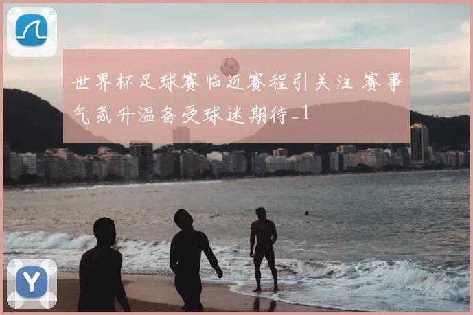 世界杯足球赛临近赛程引关注 赛事气氛升温备受球迷期待_1