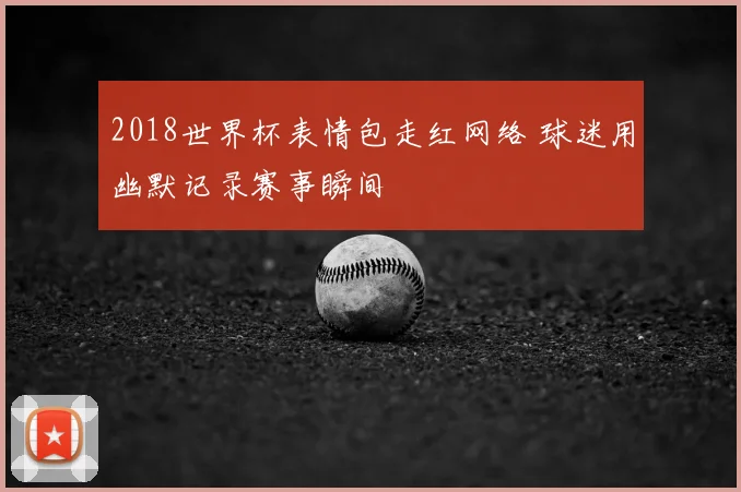 2018世界杯表情包走红网络 球迷用幽默记录赛事瞬间