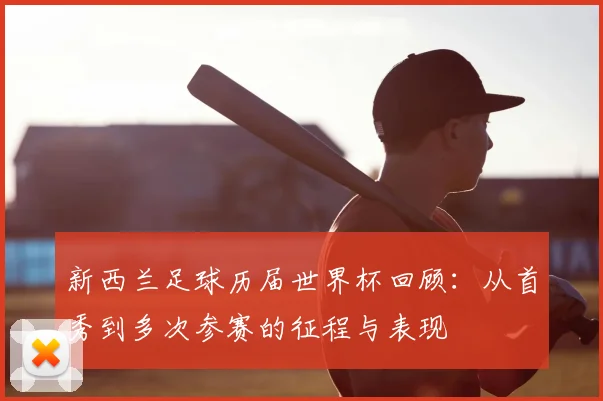 新西兰足球历届世界杯回顾:从首秀到多次参赛的征程与表现