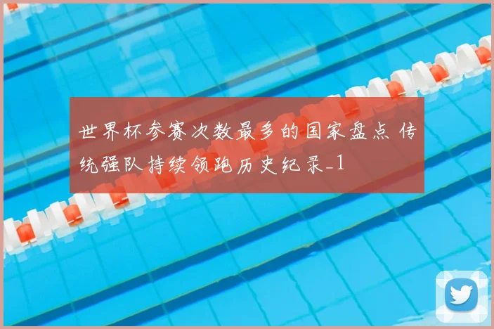 世界杯参赛次数最多的国家盘点 传统强队持续领跑历史纪录_1