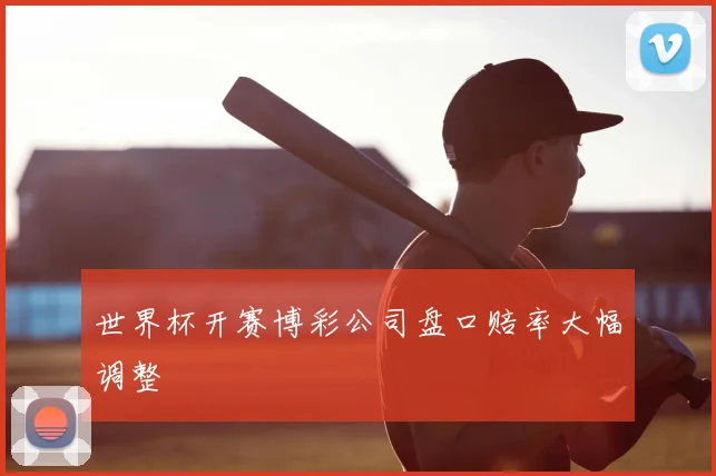 世界杯开赛博彩公司盘口赔率大幅调整